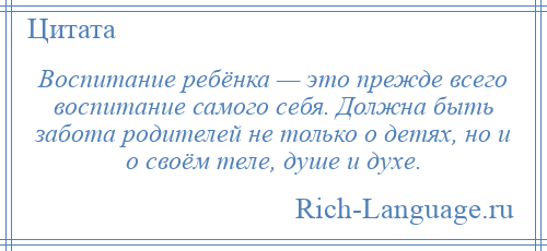 
    Воспитание ребёнка — это прежде всего воспитание самого себя. Должна быть забота родителей не только о детях, но и о своём теле, душе и духе.