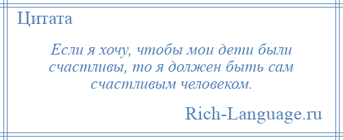 
    Если я хочу, чтобы мои дети были счастливы, то я должен быть сам счастливым человеком.