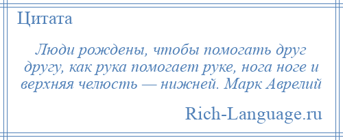 
    Люди рождены, чтобы помогать друг другу, как рука помогает руке, нога ноге и верхняя челюсть — нижней. Марк Аврелий