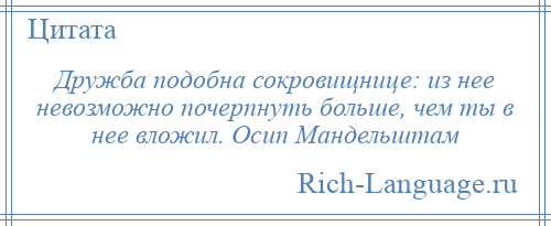 
    Дружба подобна сокровищнице: из нее невозможно почерпнуть больше, чем ты в нее вложил. Осип Мандельштам