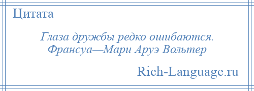 
    Глаза дружбы редко ошибаются. Франсуа—Мари Аруэ Вольтер