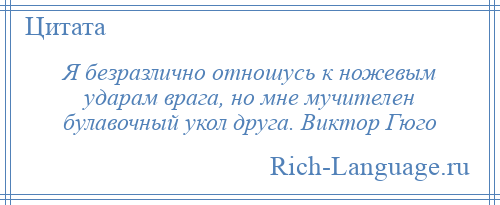 
    Я безразлично отношусь к ножевым ударам врага, но мне мучителен булавочный укол друга. Виктор Гюго