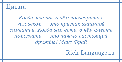 
    Когда знаешь, о чём поговорить с человеком — это признак взаимной симпатии. Когда вам есть, о чём вместе помолчать — это начало настоящей дружбы! Макс Фрай