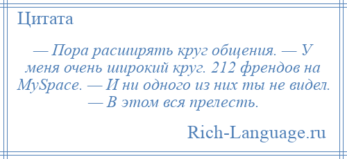 
    — Пора расширять круг общения. — У меня очень широкий круг. 212 френдов на MySpace. — И ни одного из них ты не видел. — В этом вся прелесть.