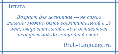 
    Возраст для женщины — не самое главное: можно быть восхитительной в 20 лет, очаровательной в 40 и оставаться неотразимой до конца дней своих.