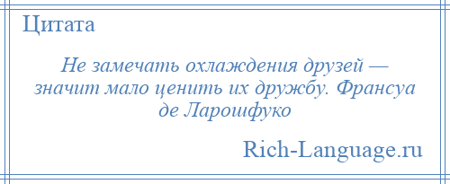 
    Не замечать охлаждения друзей — значит мало ценить их дружбу. Франсуа де Ларошфуко