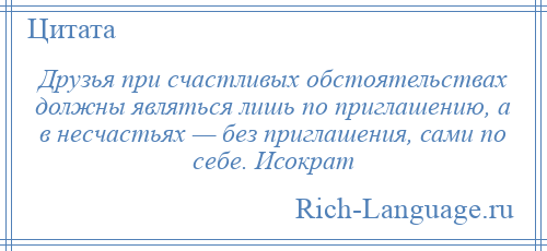 
    Друзья при счастливых обстоятельствах должны являться лишь по приглашению, а в несчастьях — без приглашения, сами по себе. Исократ