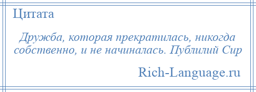 
    Дружба, которая прекратилась, никогда собственно, и не начиналась. Публилий Сир