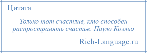 
    Только тот счастлив, кто способен распространять счастье. Пауло Коэльо