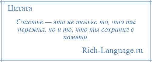 
    Счастье — это не только то, что ты пережил, но и то, что ты сохранил в памяти.