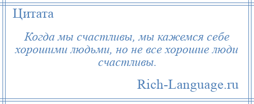 
    Когда мы счастливы, мы кажемся себе хорошими людьми, но не все хорошие люди счастливы.