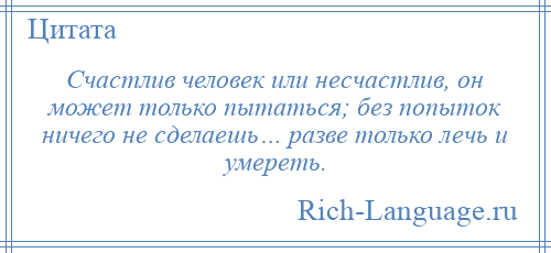 
    Счастлив человек или несчастлив, он может только пытаться; без попыток ничего не сделаешь… разве только лечь и умереть.