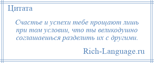 
    Счастье и успехи тебе прощают лишь при том условии, что ты великодушно соглашаешься разделить их с другими.
