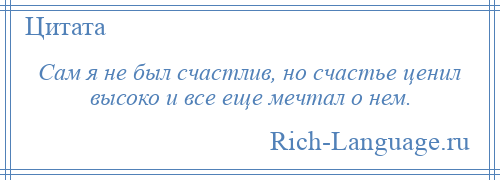 
    Сам я не был счастлив, но счастье ценил высоко и все еще мечтал о нем.