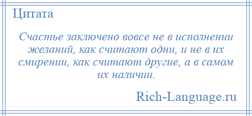 
    Счастье заключено вовсе не в исполнении желаний, как считают одни, и не в их смирении, как считают другие, а в самом их наличии.