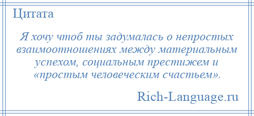 
    Я хочу чтоб ты задумалась о непростых взаимоотношениях между материальным успехом, социальным престижем и «простым человеческим счастьем».