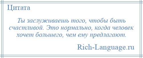 
    Ты заслуживаешь того, чтобы быть счастливой. Это нормально, когда человек хочет большего, чем ему предлагают.