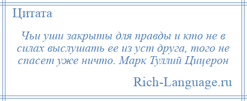 
    Чьи уши закрыты для правды и кто не в силах выслушать ее из уст друга, того не спасет уже ничто. Марк Туллий Цицерон