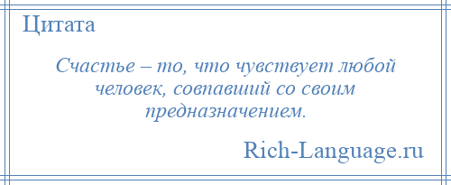
    Счастье – то, что чувствует любой человек, совпавший со своим предназначением.