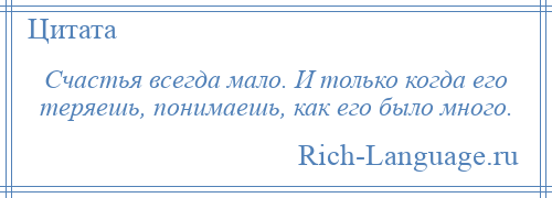 
    Счастья всегда мало. И только когда его теряешь, понимаешь, как его было много.