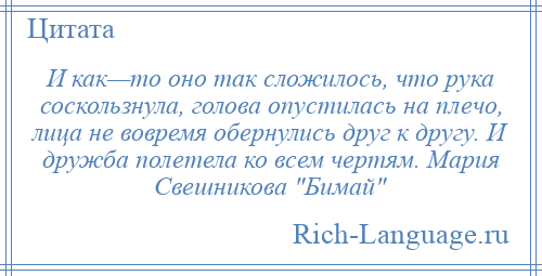 
    И как—то оно так сложилось, что рука соскользнула, голова опустилась на плечо, лица не вовремя обернулись друг к другу. И дружба полетела ко всем чертям. Мария Свешникова Бимай 