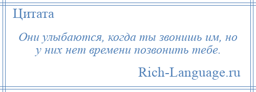 
    Они улыбаются, когда ты звонишь им, но у них нет времени позвонить тебе.