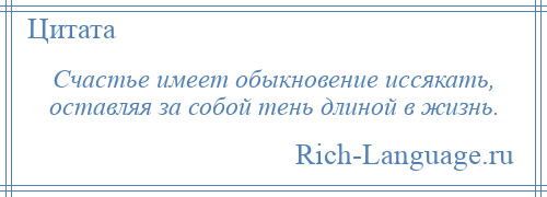 
    Счастье имеет обыкновение иссякать, оставляя за собой тень длиной в жизнь.