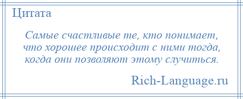 
    Самые счастливые те, кто понимает, что хорошее происходит с ними тогда, когда они позволяют этому случиться.