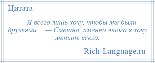 
    — Я всего лишь хочу, чтобы мы были друзьями… — Смешно, именно этого я хочу меньше всего.