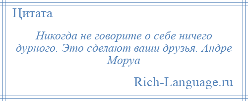 
    Никогда не говорите о себе ничего дурного. Это сделают ваши друзья. Андре Моруа