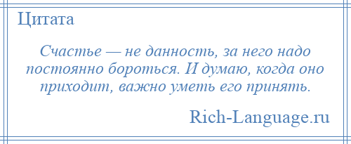 
    Счастье — не данность, за него надо постоянно бороться. И думаю, когда оно приходит, важно уметь его принять.