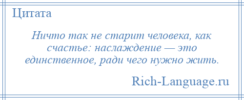 
    Ничто так не старит человека, как счастье: наслаждение — это единственное, ради чего нужно жить.