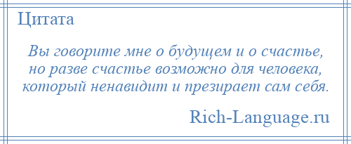 
    Вы говорите мне о будущем и о счастье, но разве счастье возможно для человека, который ненавидит и презирает сам себя.