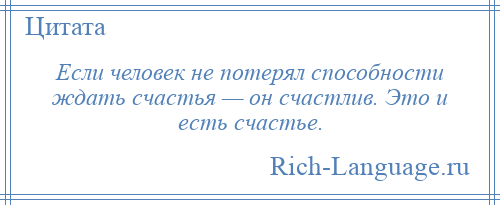 
    Если человек не потерял способности ждать счастья — он счастлив. Это и есть счастье.