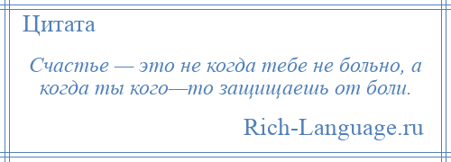 
    Счастье — это не когда тебе не больно, а когда ты кого—то защищаешь от боли.
