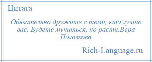 
    Обязательно дружите с теми, кто лучше вас. Будете мучиться, но расти.Вера Полозкова