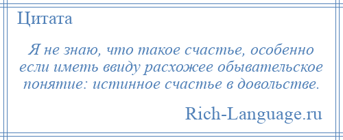 
    Я не знаю, что такое счастье, особенно если иметь ввиду расхожее обывательское понятие: истинное счастье в довольстве.