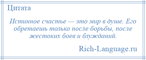 
    Истинное счастье — это мир в душе. Его обретаешь только после борьбы, после жестоких боев и блужданий.