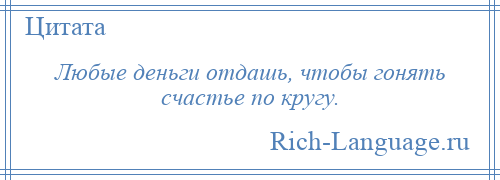 
    Любые деньги отдашь, чтобы гонять счастье по кругу.