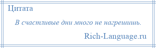 
    В счастливые дни много не нагрешишь.