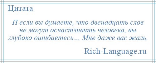 
    И если вы думаете, что двенадцать слов не могут осчастливить человека, вы глубоко ошибаетесь… Мне даже вас жаль.