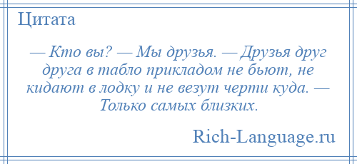 
    — Кто вы? — Мы друзья. — Друзья друг друга в табло прикладом не бьют, не кидают в лодку и не везут черти куда. — Только самых близких.