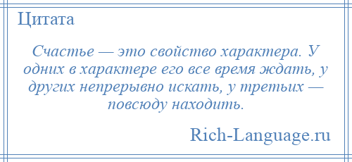 
    Счастье — это свойство характера. У одних в характере его все время ждать, у других непрерывно искать, у третьих — повсюду находить.