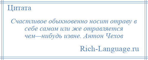 
    Счастливое обыкновенно носит отраву в себе самом или же отравляется чем—нибудь извне. Антон Чехов