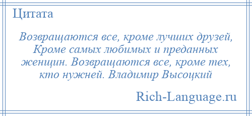 
    Возвращаются все, кроме лучших друзей, Кроме самых любимых и преданных женщин. Возвращаются все, кроме тех, кто нужней. Владимир Высоцкий