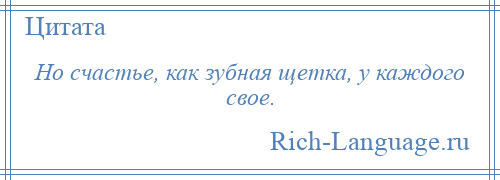 
    Но счастье, как зубная щетка, у каждого свое.