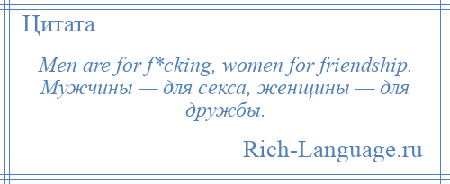 
    Men are for f*cking, women for friendship. Мужчины — для секса, женщины — для дружбы.