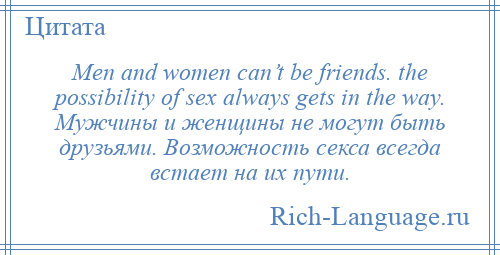 
    Men and women can’t be friends. the possibility of sex always gets in the way. Мужчины и женщины не могут быть друзьями. Возможность секса всегда встает на их пути.