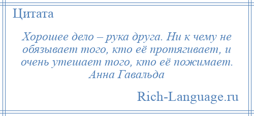 
    Хорошее дело – рука друга. Ни к чему не обязывает того, кто её протягивает, и очень утешает того, кто её пожимает. Анна Гавальда