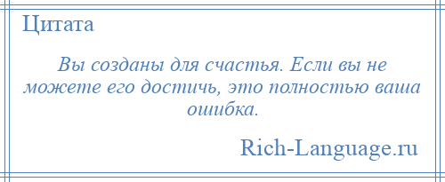 
    Вы созданы для счастья. Если вы не можете его достичь, это полностью ваша ошибка.